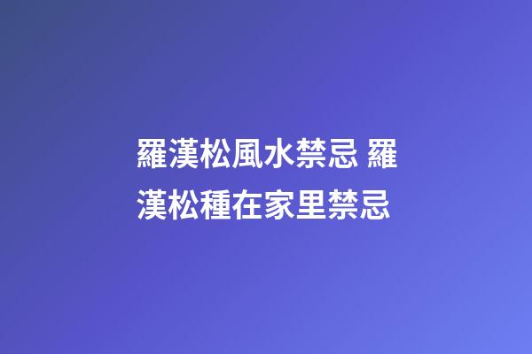 羅漢松風水禁忌 羅漢松種在家里禁忌